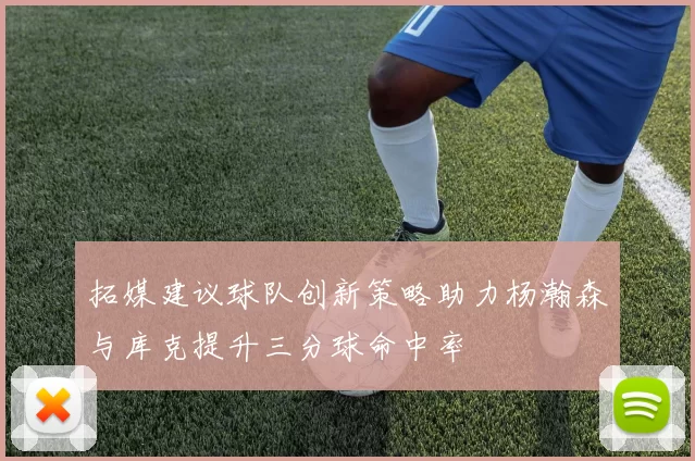 拓媒建议球队创新策略助力杨瀚森与库克提升三分球命中率