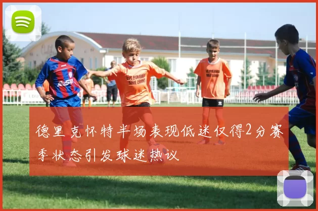 德里克怀特半场表现低迷仅得2分赛季状态引发球迷热议