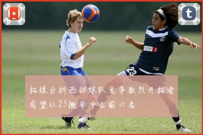 拓媒分析西部球队竞争激烈开拓者有望以25概率冲击前六名