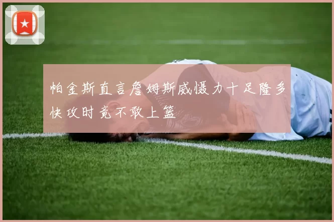 帕金斯直言詹姆斯威慑力十足隆多快攻时竟不敢上篮