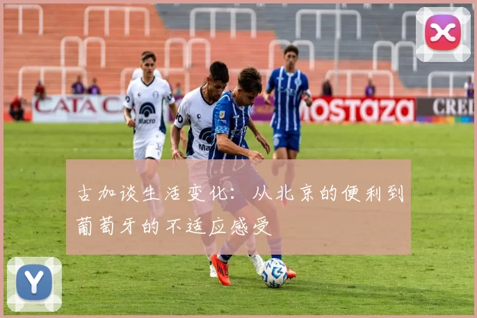 古加谈生活变化：从北京的便利到葡萄牙的不适应感受