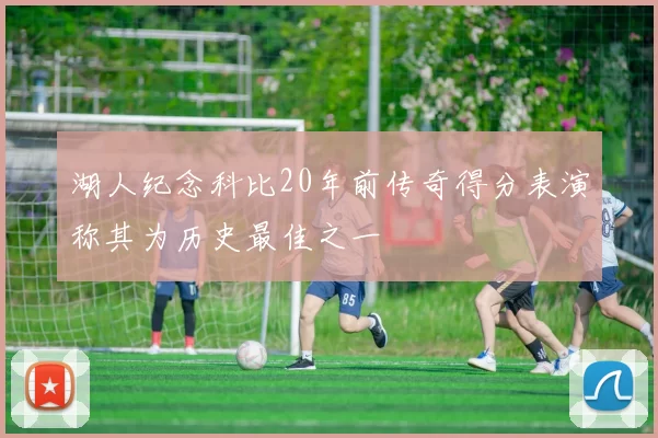 湖人纪念科比20年前传奇得分表演称其为历史最佳之一
