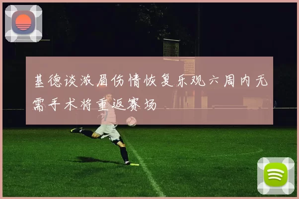 基德谈浓眉伤情恢复乐观六周内无需手术将重返赛场