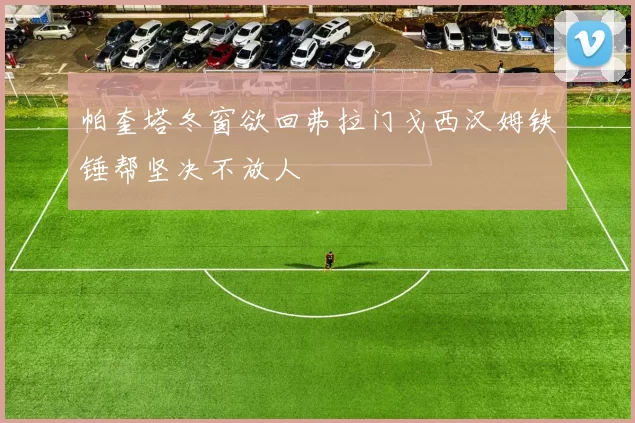 帕奎塔冬窗欲回弗拉门戈西汉姆铁锤帮坚决不放人