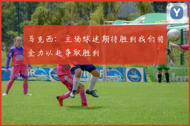 马克西：主场球迷期待胜利我们将全力以赴争取胜利