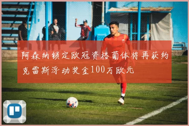 阿森纳锁定欧冠资格葡体将再获约克雷斯浮动奖金100万欧元