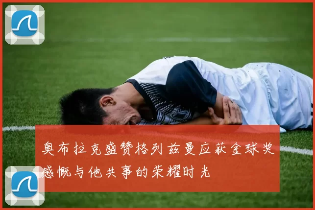 奥布拉克盛赞格列兹曼应获金球奖感慨与他共事的荣耀时光