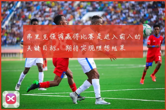 弗里克强调赢得比赛是进入前八的关键目标，期待实现理想结果
