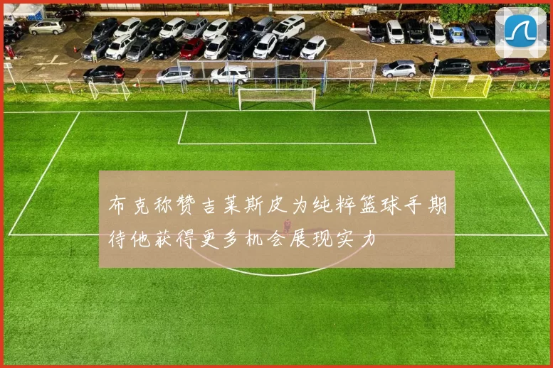 布克称赞吉莱斯皮为纯粹篮球手期待他获得更多机会展现实力