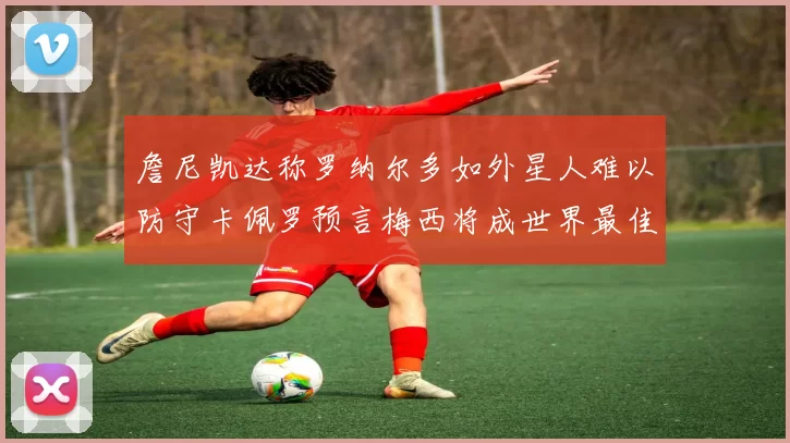 詹尼凯达称罗纳尔多如外星人难以防守卡佩罗预言梅西将成世界最佳