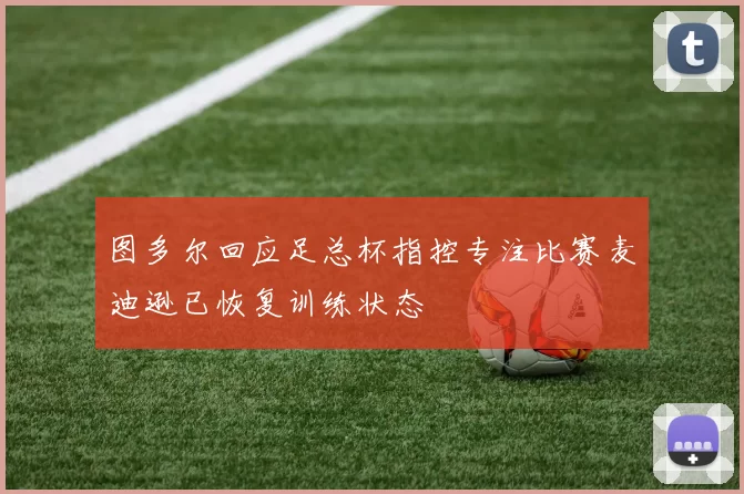 图多尔回应足总杯指控专注比赛麦迪逊已恢复训练状态