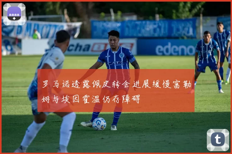 罗马诺透露佩皮转会进展缓慢富勒姆与埃因霍温仍存障碍