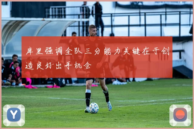 库里强调全队三分能力关键在于创造良好出手机会
