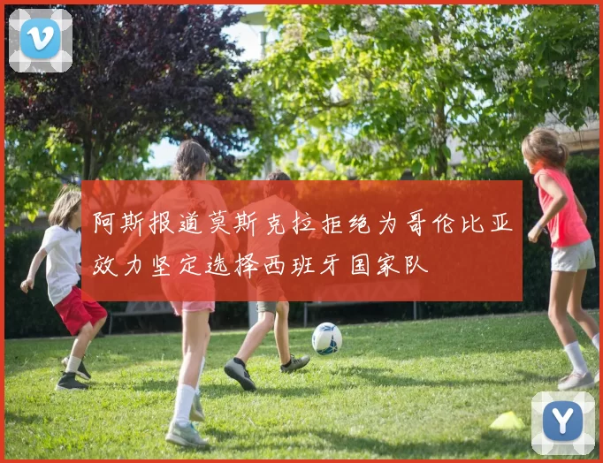 阿斯报道莫斯克拉拒绝为哥伦比亚效力坚定选择西班牙国家队