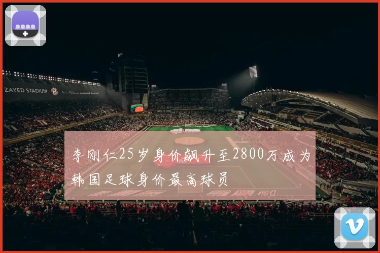 李刚仁25岁身价飙升至2800万成为韩国足球身价最高球员