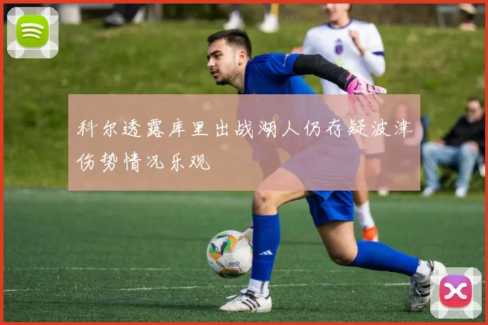 科尔透露库里出战湖人仍存疑波津伤势情况乐观