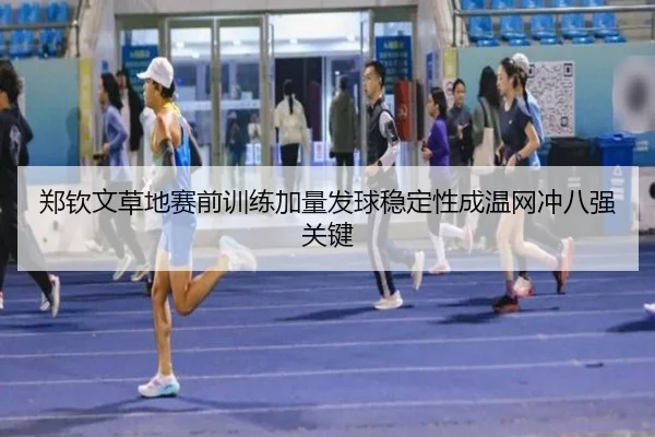 郑钦文草地赛前训练加量发球稳定性成温网冲八强关键