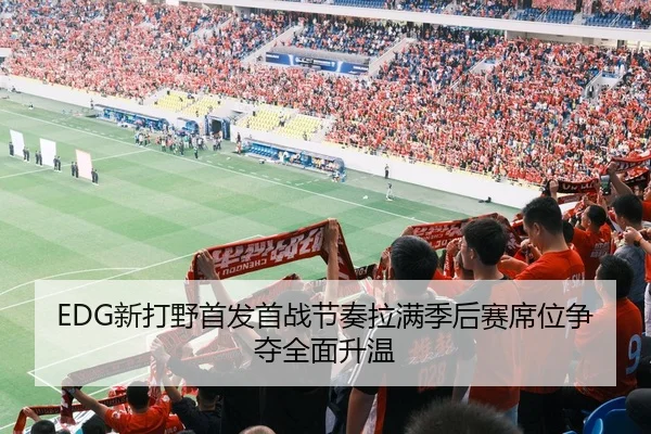 EDG新打野首发首战节奏拉满季后赛席位争夺全面升温